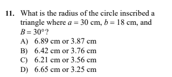 11. What is the radius of the circle inscribed a
triangle where a = 30 cm, b = 18 cm, and
B= 30°?
A) 6.89 cm or 3.87 cm
B) 6.42 cm or 3.76 cm
C) 6.21 cm or 3.56 cm
D) 6.65 cm or 3.25 cm
