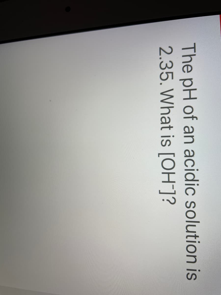 The pH of an acidic solution is
2.35. What is [OH-]?