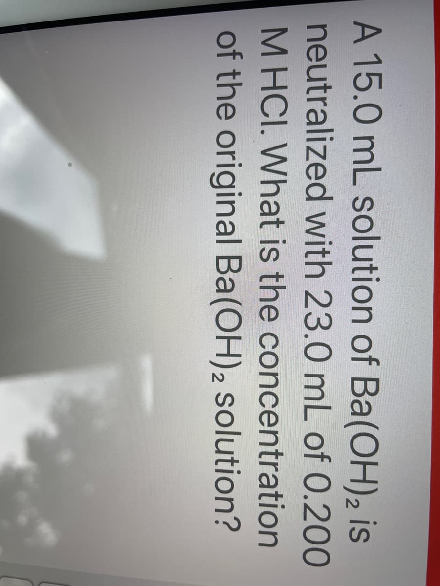 A 15.0 mL solution of Ba(OH)₂ is
neutralized with 23.0 mL of 0.200
MHCI. What is the concentration
of the original Ba(OH)2 solution?