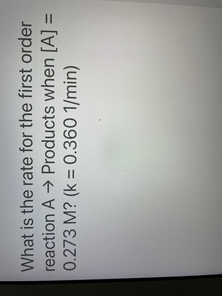 What is the rate for the first order
reaction A → Products when [A] =
0.273 M? (k = 0.360 1/min)