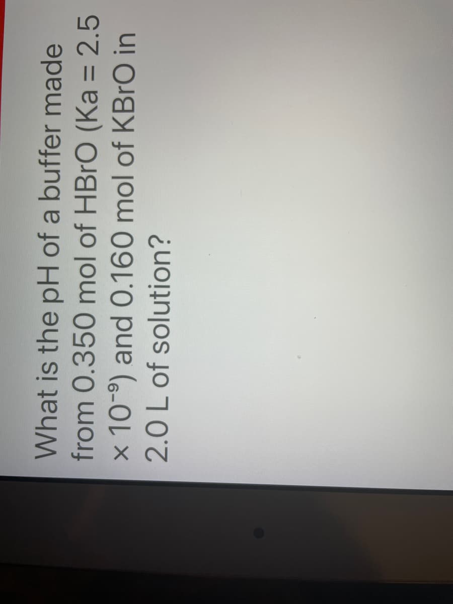 What is the pH of a buffer made
from 0.350 mol of HBrO (Ka = 2.5
X
x 10-⁹) and 0.160 mol of KBrO in
2.0 L of solution?