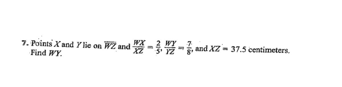 7. Points X and Y lie on WZ and WX 2 WY
XZ
·5' YZ
Find WY.
=
7.
, and XZ = 37.5 centimeters.