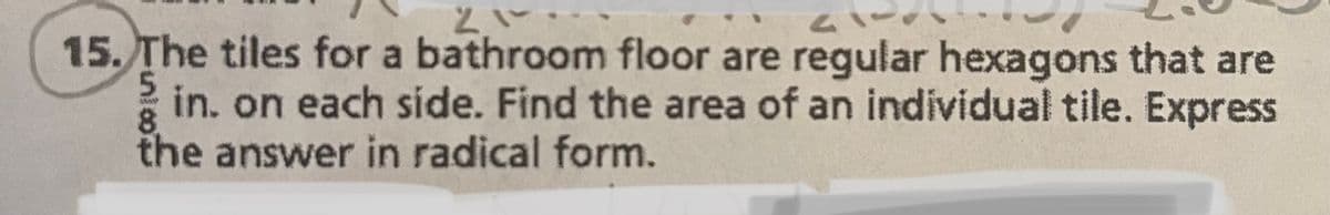 2
15. The tiles for a bathroom floor are regular hexagons that are
5
in. on each side. Find the area of an individual tile. Express
the answer in radical form.
8