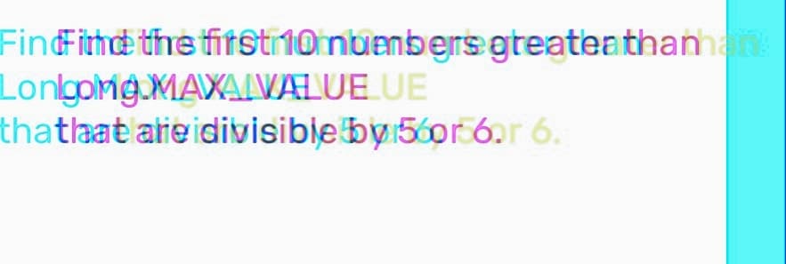 FindFind the first 10 nuenbers greater thaman!
Longong MAXALVALUE UE
thatlaat are divisible by 56or 6.r 6.