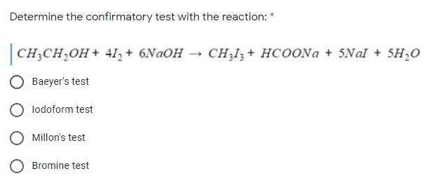 Determine the confirmatory test with the reaction: *
CH;CH,OH+ 4I, + 6NAOH → CH;I; + HCOONA + 5Nal + 5H,0
Baeyer's test
lodoform test
Millon's test
Bromine test
