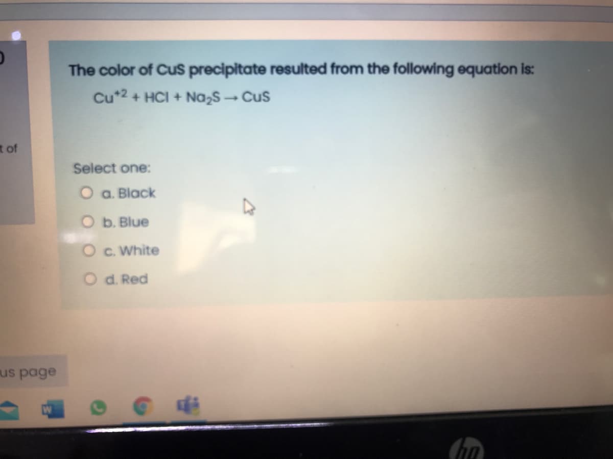 The color of Cus precipitate resulted from the following equation is:
Cu*2 + HCI + Na,S → Cus
t of
Select one:
O a. Black
O b. Blue
O c. White
O d. Red
us page
