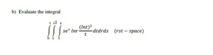 b) Evaluate the integral
1 vē e
se Inr
(Int)?
dtdrds (rst - space)
t
0 1 1
