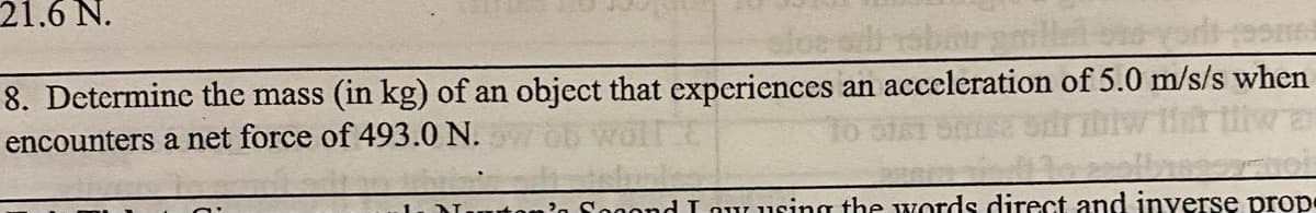 21.6 N.
8. Determinc the mass (in kg) of an object that experiences an acceleration of 5.0 m/s/s when
wa
encounters a net force of 493.0 N.
n Sogond I ou using the words direct and inverse prope
