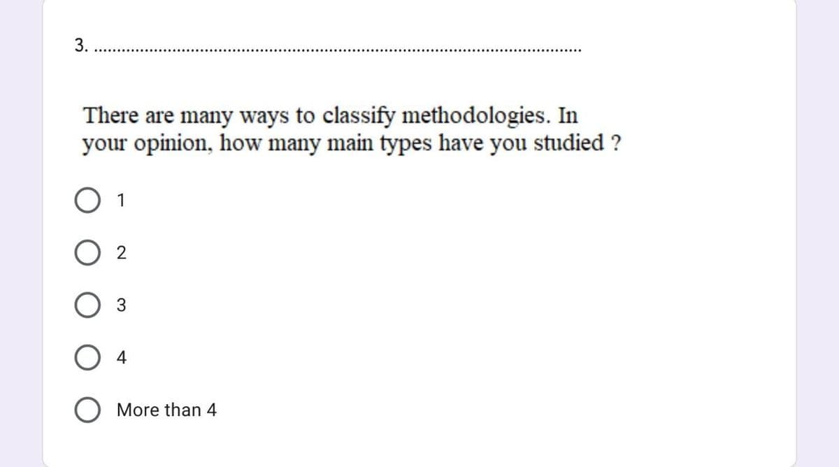 There are many ways to classify methodologies. In
your opinion, how many main types have you studied ?
1
О 4
O More than 4
3.
