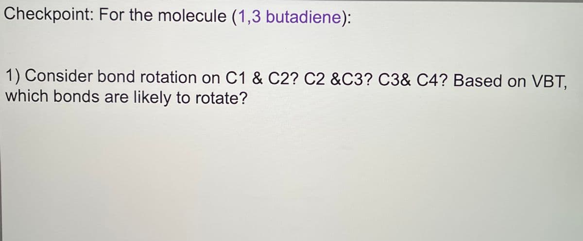 Checkpoint: For the molecule (1,3 butadiene):
1) Consider bond rotation on C1 & C2? C2 &C3? C3& C4? Based on VBT,
which bonds are likely to rotate?