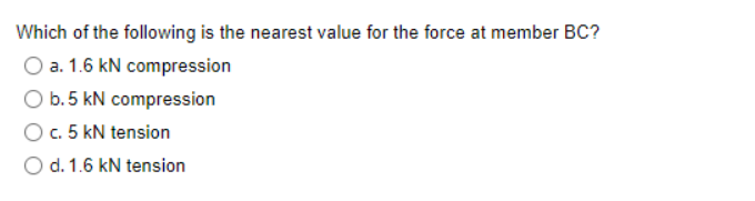 Which of the following is the nearest value for the force at member BC?
O a. 1.6 kN compression
O b. 5 kN compression
O c. 5 kN tension
O d. 1.6 kN tension