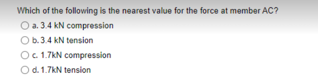 Which of the following is the nearest value for the force at member AC?
O a. 3.4 kN compression
b. 3.4 kN tension
O c. 1.7kN compression
O d. 1.7kN tension