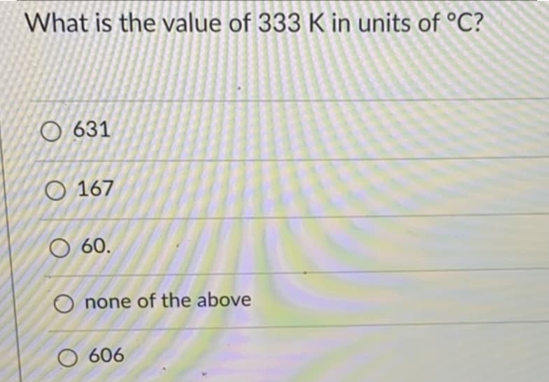 What is the value of 333 K in units of °C?
O 631
O 167
O 60.
O none of the above
O 606
