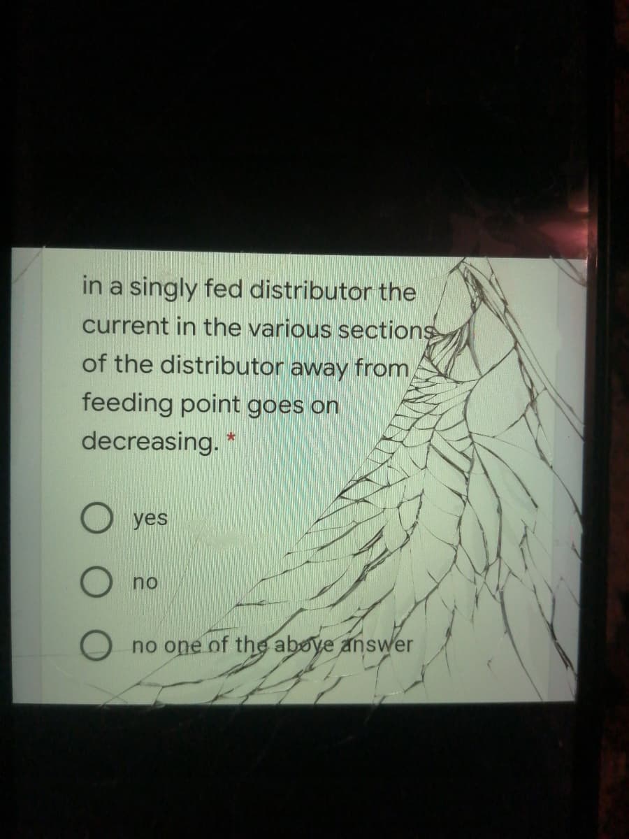 in a singly fed distributor the
current in the various sections
of the distributor away from,
feeding point goes on
decreasing. *
yes
O no
O no one of the aboye answer
