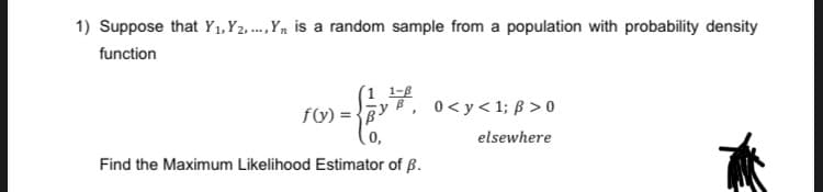 1) Suppose that Y₁, Y2,..., Y is a random sample from a population with probability density
function
{1x7.
Find the Maximum Likelihood Estimator of B.
f(y) =
0<y<1; B >0
elsewhere