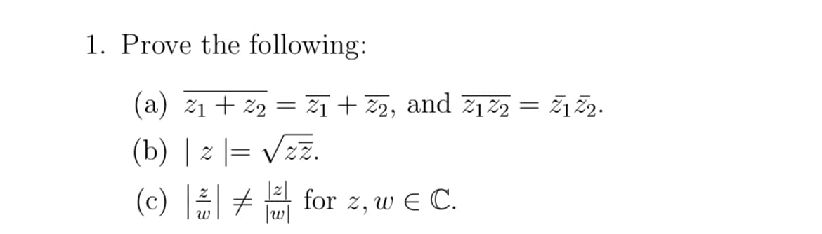 1. Prove the following:
=
(a) 21 22 21 + 22, and 2122 = 12.
z1+%2
(b) | z |= √√zz.
(c) for z, w Є C.
#
พ
|w|