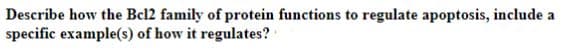 Describe how the Bcl2 family of protein functions to regulate apoptosis, include a
specific example(s) of how it regulates?
