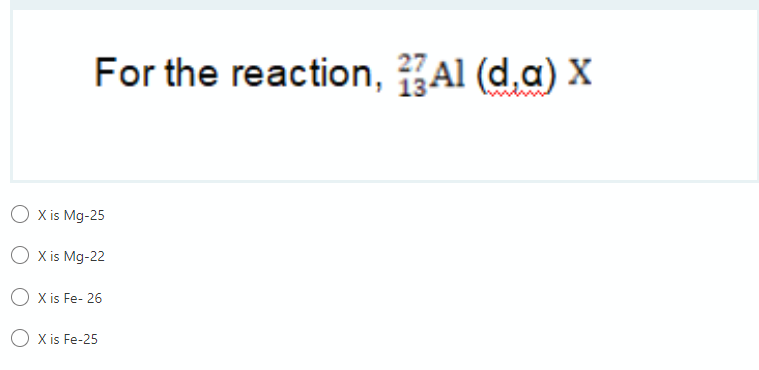 For the reaction, Al (d,a) X
O X is Mg-25
O x is Mg-22
O x is Fe- 26
O x is Fe-25
