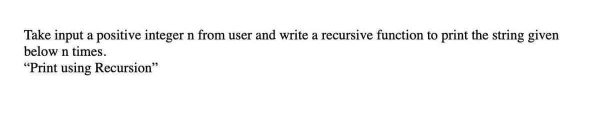 Take input a positive integer n from user and write a recursive function to print the string given
below n times.
"Print using Recursion"
