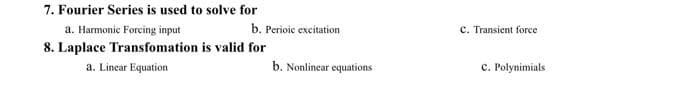 7. Fourier Series is used to solve for
a. Harmonic Forcing input
b. Perioic excitation
C. Transient force
8. Laplace Transfomation is valid for
a. Linear Equation
b. Nonlinear equations
с. Рolynimials
