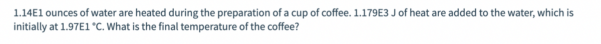 1.14E1 ounces of water are heated during the preparation of a cup of coffee. 1.179E3 J of heat are added to the water, which is
initially at 1.97E1°C. What is the final temperature of the coffee?
