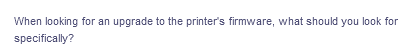 When looking for an upgrade to the printer's firmware, what should you look for
specifically?