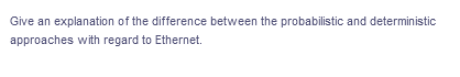 Give an explanation of the difference between the probabilistic and deterministic
approaches with regard to Ethernet.