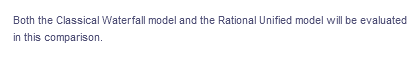 Both the Classical Waterfall model and the Rational Unified model will be evaluated
in this comparison.