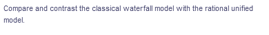 Compare and contrast the classical waterfall model with the rational unified
model.