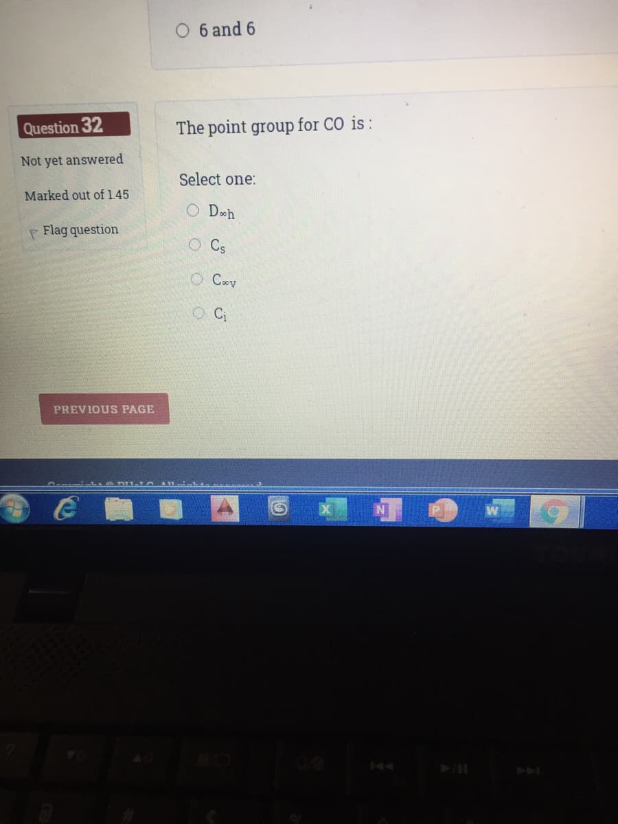 6 and 6
Question 32
The point group for CO is :
Not yet answered
Select one:
Marked out of 1.45
O Deh
P Flag question
O Coy
PREVIOUS PAGE
可
144
