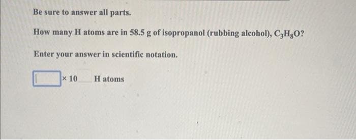 Be sure to answer all parts.
How many H atoms are in 58.5 g of isopropanol (rubbing alcohol), C3HgO?
Enter your answer in scientific notation.
x 10
H atoms