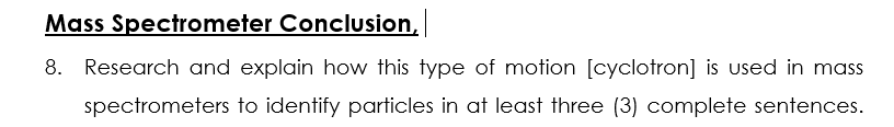 Mass Spectrometer Conclusion,
8. Research and explain how this type of motion [cyclotron] is used in mass
spectrometers to identify particles in at least three (3) complete sentences.
