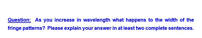 Question: As you increase in wavelength what happens to the width of the
fringe patterns? Please explain your answer in at least two complete sentences.
