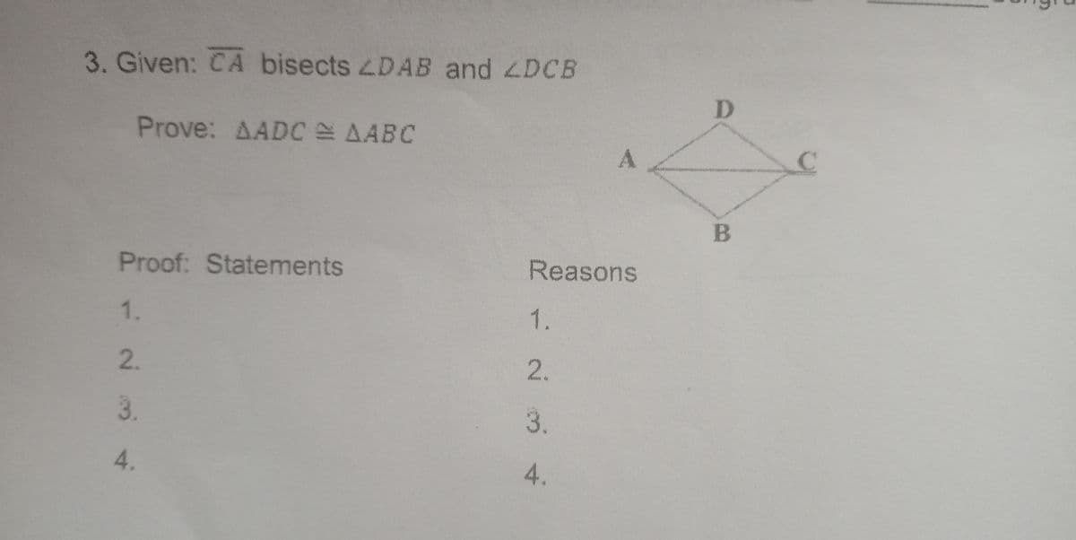 3. Given: CA bisects DAB and 4DCB
D.
Prove: AADC AABC
B
Proof: Statements
Reasons
1.
1.
2.
2.
3.
3.
4.
4.
