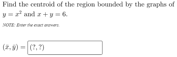 Find the centroid of the region bounded by the graphs of
y = x² and x+ y = 6.
NOTE: Enter the exact answers.
(ī, g)
(?, ?)
