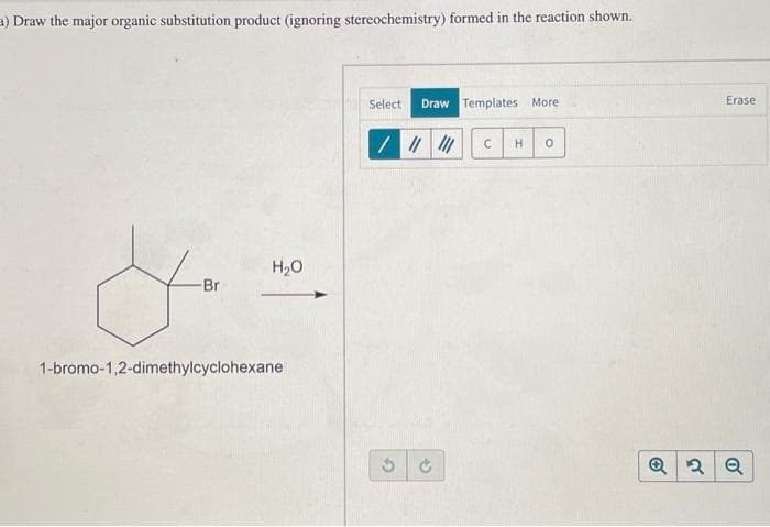a) Draw the major organic substitution product (ignoring stereochemistry) formed in the reaction shown.
&..
Br
1-bromo-1,2-dimethylcyclohexane
H₂O
Select Draw Templates More
////// C H O
3
P
Erase