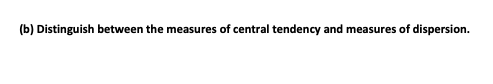 (b) Distinguish between the measures of central tendency and measures of dispersion.
