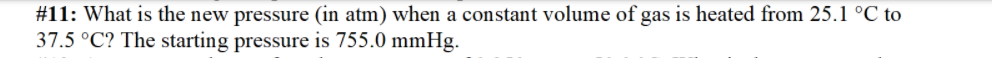 #11: What is the new pressure (in atm) when a constant volume of gas is heated from 25.1 °C to
37.5 °C? The starting pressure is 755.0 mmHg.
