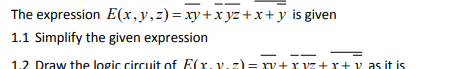 The expression E(x, y, z)= xy + xyz + x +y is given
1.1 Simplify the given expression
1.2 Draw the logic circuit of E(x. v. z) = xv+xvz + x + y as it is