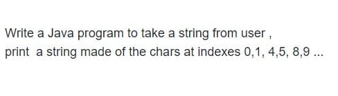 Write a Java program to take a string from user,
print a string made of the chars at indexes 0,1, 4,5, 8,9 ..
