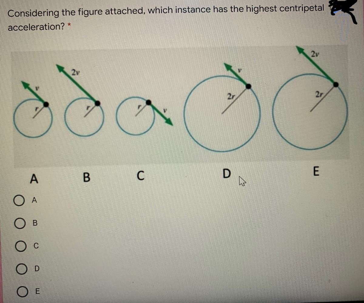 Considering the figure attached, which instance has the highest centripetal
acceleration? *
2v
2v
2r
2r
E
A
В
C
O A
C
O E
