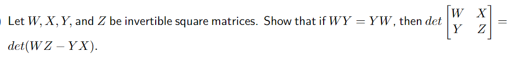 W X
Let W, X, Y, and Z be invertible square matrices. Show that if WY = YW, then det
Y
det(W Z – YX).
