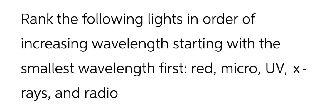 Rank the following lights in order of
increasing wavelength starting with the
smallest wavelength first: red, micro, UV, x-
rays, and radio