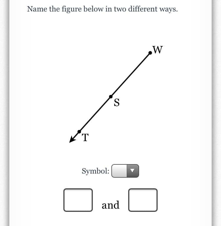 Name the figure below in two different ways.
S
T
Symbol:
and
