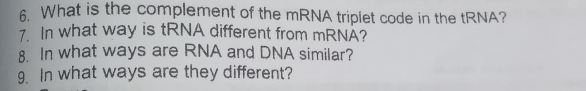 6 What is the complement of the MRNA triplet code in the TRNA?
7 in what way is tRNA different from mRNA?
8 In what ways are RNA and DNA similar?
9. In what ways are they different?
