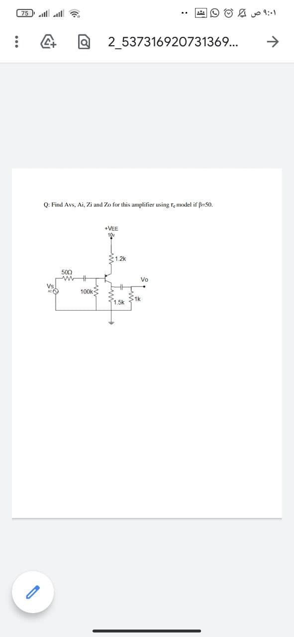 75 l ll a
O O A o 9:-1
2_537316920731369...
Q: Find Avs, Ai, Zi and Zo for this amplifier using re model if ß=50.
+VEE
10v
1.2k
500
Vo
Vs
100k
1k
1 5k
