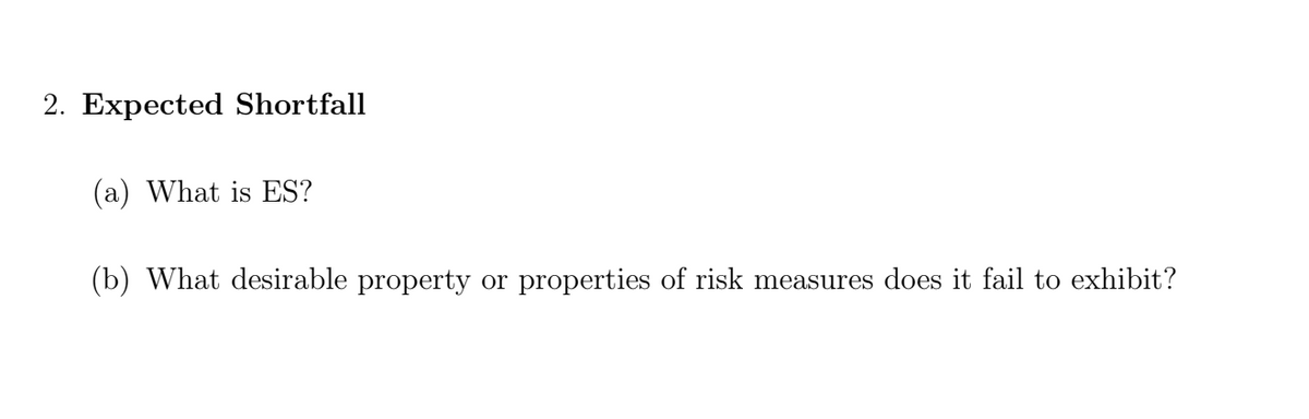 2. Expected Shortfall
(a) What is ES?
(b) What desirable property or properties of risk measures does it fail to exhibit?