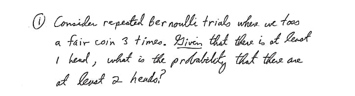 O Comsiden repectal ber noulli trials when
a fáir coin 3 timeo. Givin that thee is ot lensf
fos
I hend,
what is the prdabeldy
that theue are
at lenet 2 hendo?
