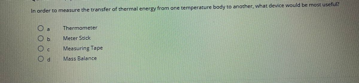 In order to measure the transfer of thermal energy from one temperature body to another, what device would be most useful?
O a
Ob
O c
Od
Thermometer
Meter Stick
Measuring Tape
Mass Balance