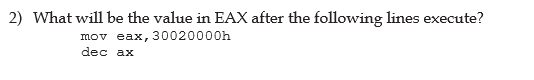 2) What will be the value in EAX after the following lines execute?
mov eax, 30020000h
dec ax